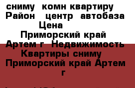 сниму 1комн.квартиру. › Район ­ центр. автобаза. › Цена ­ 13 000 - Приморский край, Артем г. Недвижимость » Квартиры сниму   . Приморский край,Артем г.